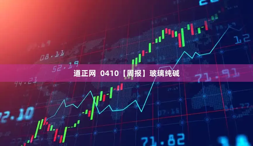 道正网  0410【周报】玻璃纯碱
