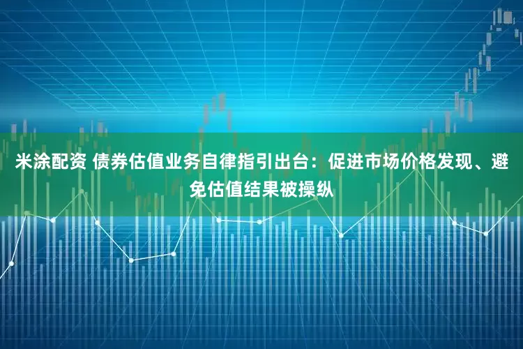 米涂配资 债券估值业务自律指引出台：促进市场价格发现、避免估值结果被操纵