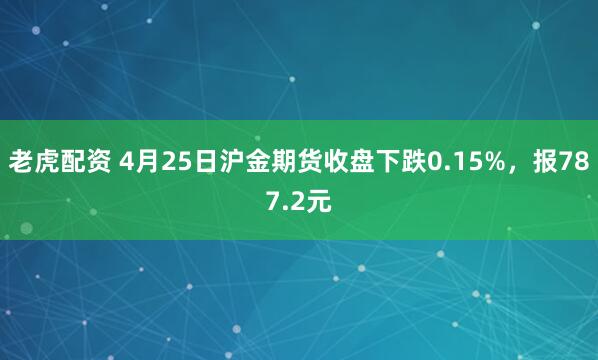 老虎配资 4月25日沪金期货收盘下跌0.15%，报787.2元