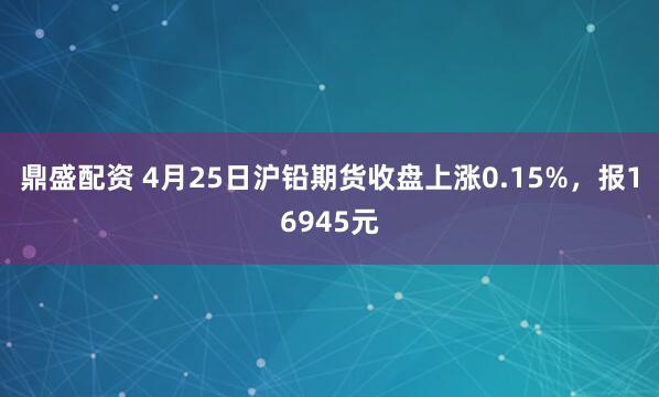鼎盛配资 4月25日沪铅期货收盘上涨0.15%，报16945元