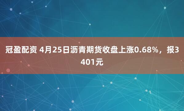 冠盈配资 4月25日沥青期货收盘上涨0.68%，报3401元