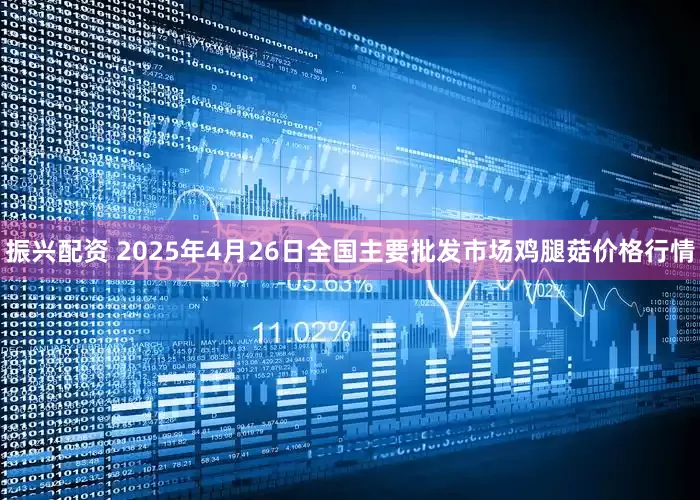 振兴配资 2025年4月26日全国主要批发市场鸡腿菇价格行情