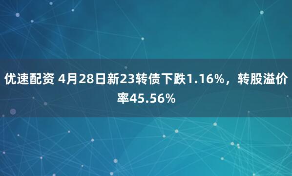 优速配资 4月28日新23转债下跌1.16%，转股溢价率45.56%