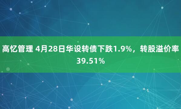 高忆管理 4月28日华设转债下跌1.9%，转股溢价率39.51%