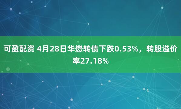 可盈配资 4月28日华懋转债下跌0.53%，转股溢价率27.18%