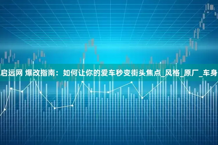 启远网 爆改指南：如何让你的爱车秒变街头焦点_风格_原厂_车身