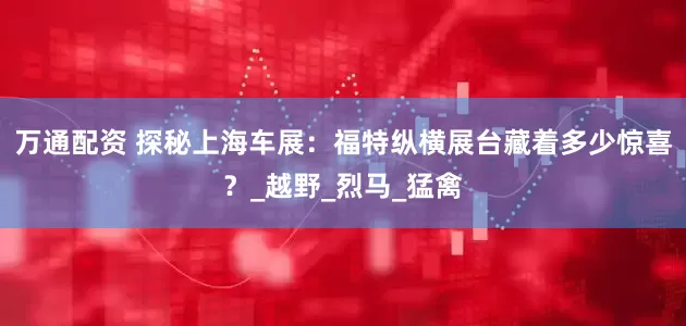 万通配资 探秘上海车展：福特纵横展台藏着多少惊喜？_越野_烈马_猛禽