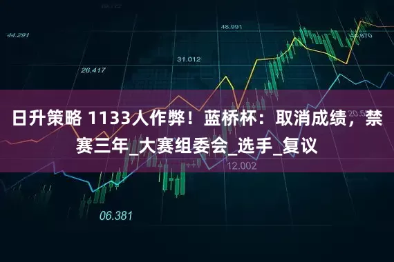 日升策略 1133人作弊！蓝桥杯：取消成绩，禁赛三年_大赛组委会_选手_复议