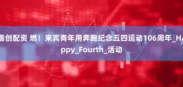 嘉创配资 燃！来宾青年用奔跑纪念五四运动106周年_Happy_Fourth_活动