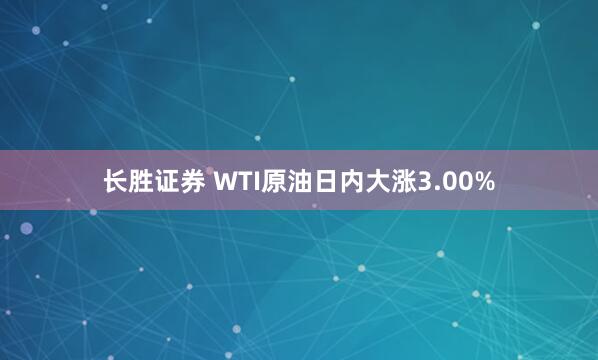 长胜证券 WTI原油日内大涨3.00%