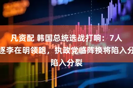 凡资配 韩国总统选战打响：7人角逐李在明领跑，执政党临阵换将陷入分裂