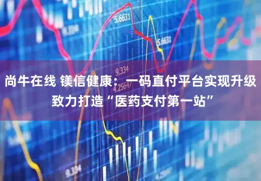 尚牛在线 镁信健康：一码直付平台实现升级 致力打造“医药支付第一站”