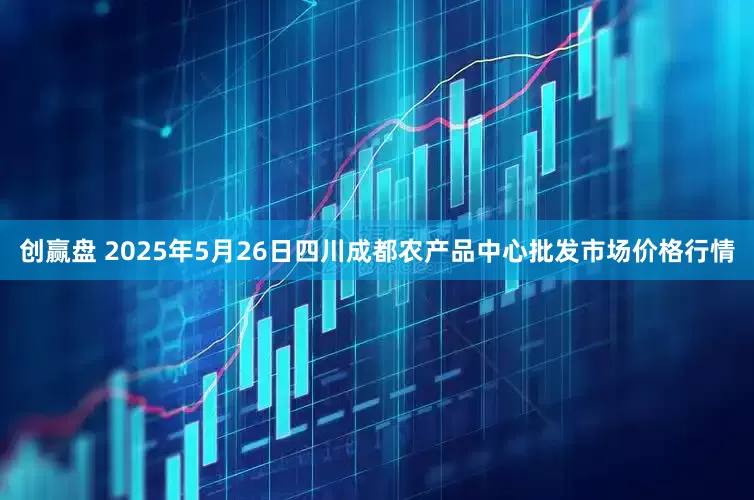 创赢盘 2025年5月26日四川成都农产品中心批发市场价格行情