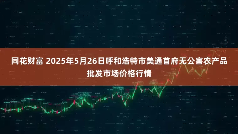 同花财富 2025年5月26日呼和浩特市美通首府无公害农产品批发市场价格行情