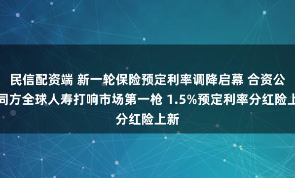 民信配资端 新一轮保险预定利率调降启幕 合资公司同方全球人寿打响市场第一枪 1.5%预定利率分红险上新
