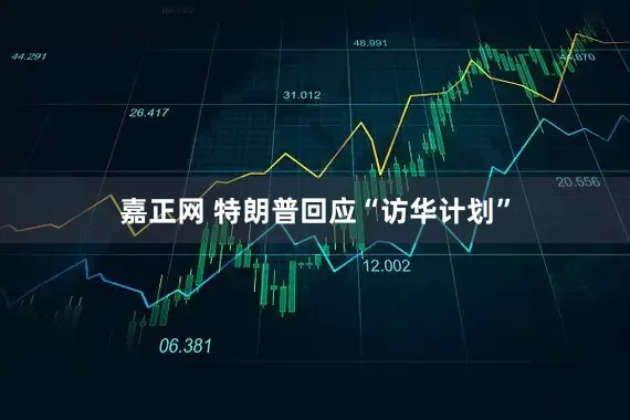 嘉正网 特朗普回应“访华计划”
