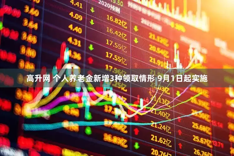 高升网 个人养老金新增3种领取情形 9月1日起实施