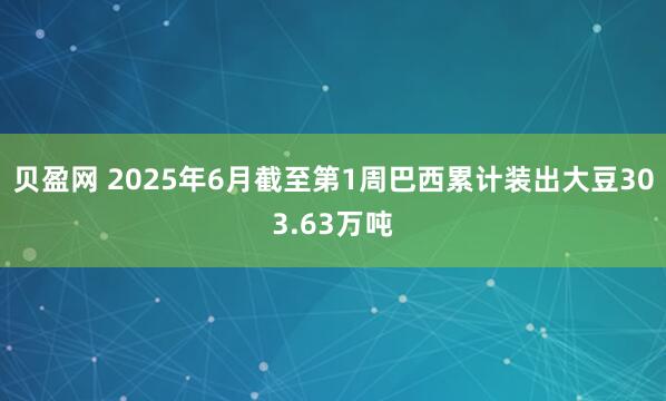 贝盈网 2025年6月截至第1周巴西累计装出大豆303.63万吨