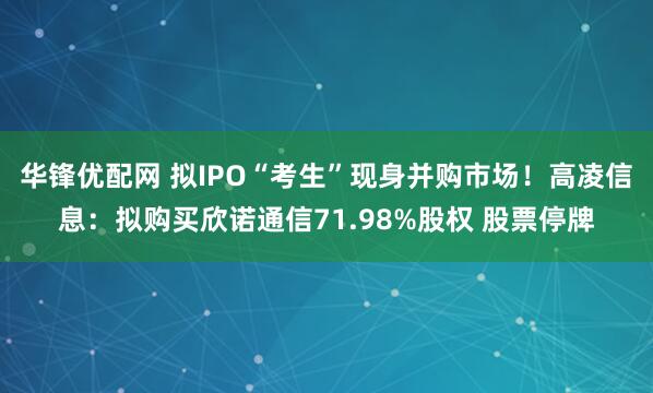 华锋优配网 拟IPO“考生”现身并购市场！高凌信息：拟购买欣诺通信71.98%股权 股票停牌