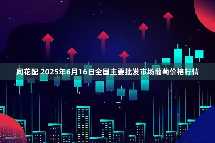 同花配 2025年6月16日全国主要批发市场葡萄价格行情