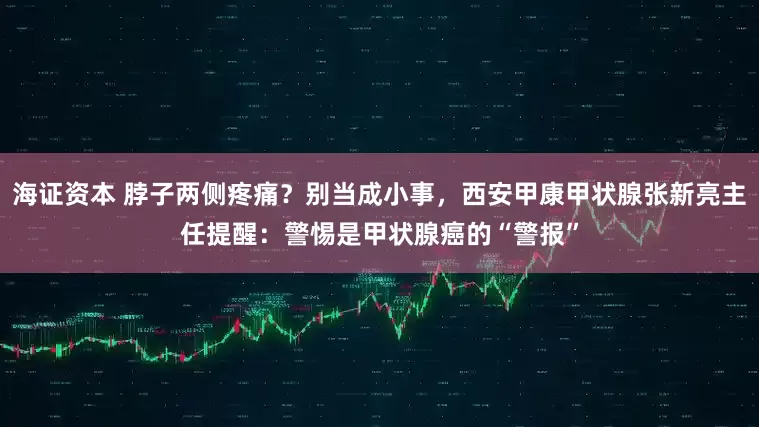 海证资本 脖子两侧疼痛？别当成小事，西安甲康甲状腺张新亮主任提醒：警惕是甲状腺癌的“警报”