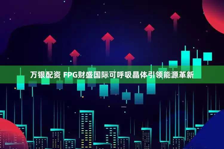 万银配资 FPG财盛国际可呼吸晶体引领能源革新