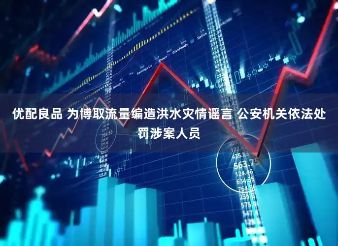优配良品 为博取流量编造洪水灾情谣言 公安机关依法处罚涉案人员
