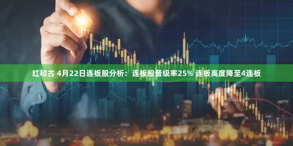 红和古 4月22日连板股分析：连板股晋级率25% 连板高度降至4连板