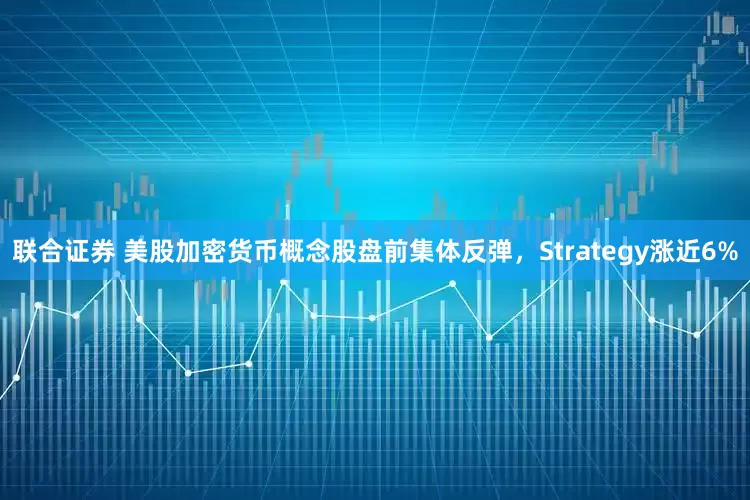 联合证券 美股加密货币概念股盘前集体反弹，Strategy涨近6%
