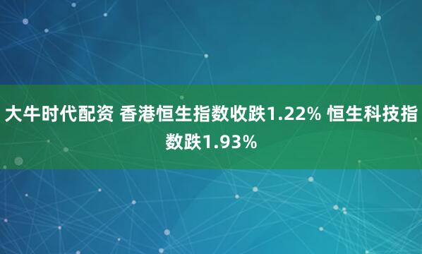 大牛时代配资 香港恒生指数收跌1.22% 恒生科技指数跌1.93%