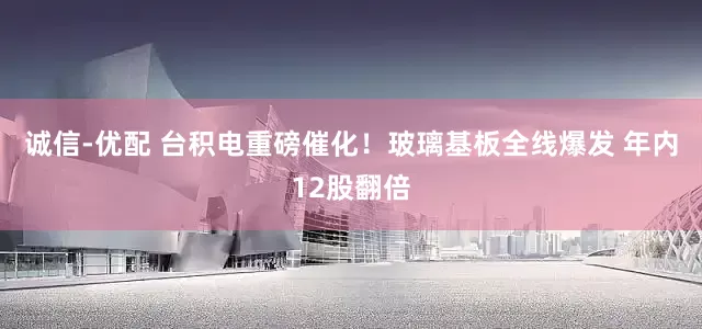 诚信-优配 台积电重磅催化！玻璃基板全线爆发 年内12股翻倍