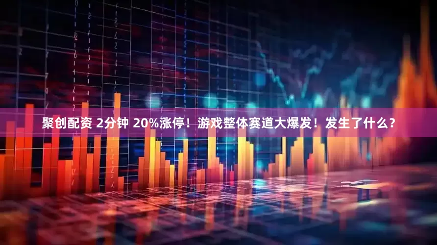 聚创配资 2分钟 20%涨停！游戏整体赛道大爆发！发生了什么？