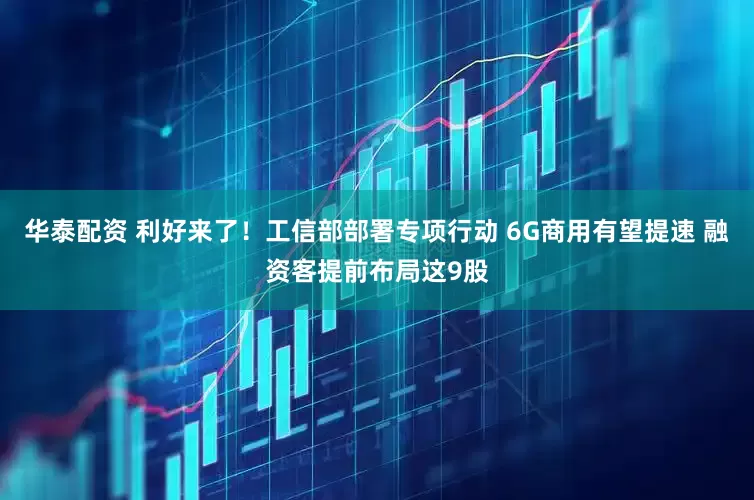 华泰配资 利好来了！工信部部署专项行动 6G商用有望提速 融资客提前布局这9股