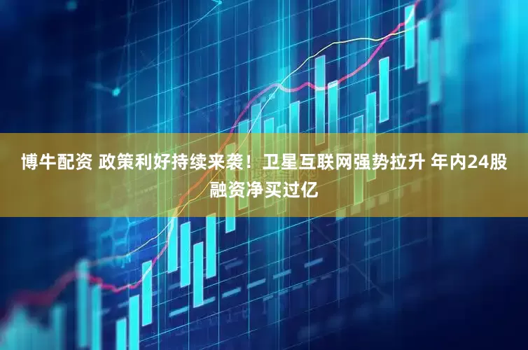 博牛配资 政策利好持续来袭！卫星互联网强势拉升 年内24股融资净买过亿