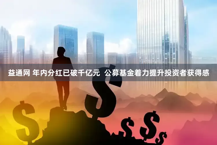 益通网 年内分红已破千亿元  公募基金着力提升投资者获得感